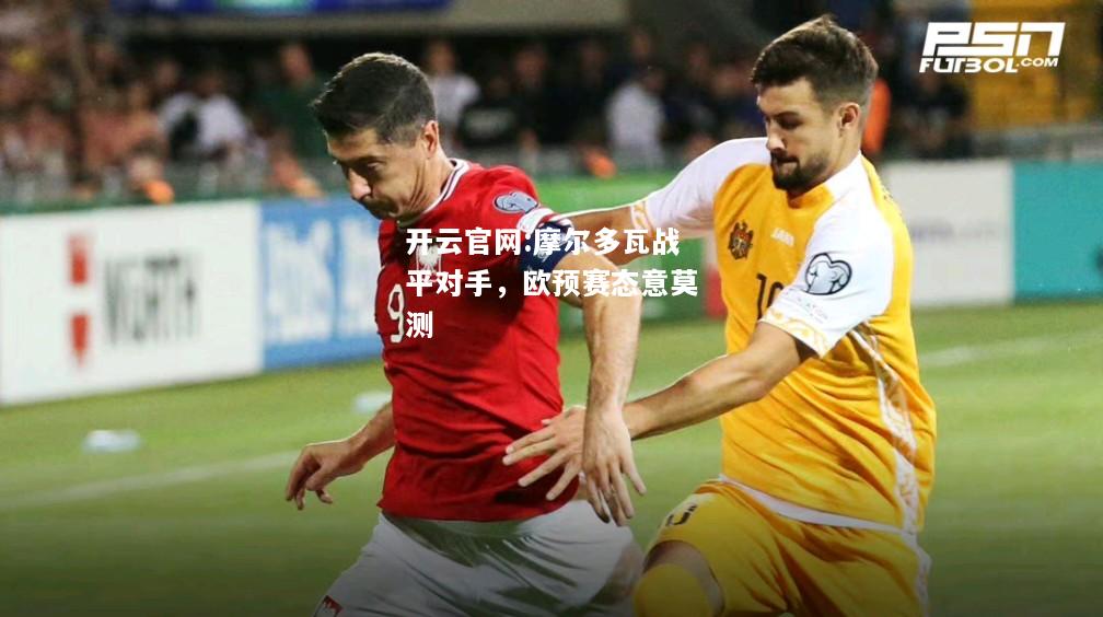 开云官网:摩尔多瓦战平对手，欧预赛态意莫测
