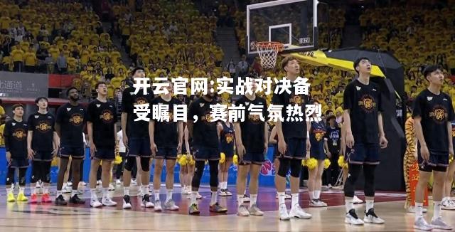 开云官网:实战对决备受瞩目，赛前气氛热烈