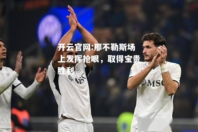 开云官网:那不勒斯场上发挥抢眼，取得宝贵胜利