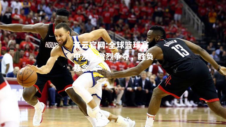 开云官网:全球篮球赛中发生激烈争夺，胜负悬念