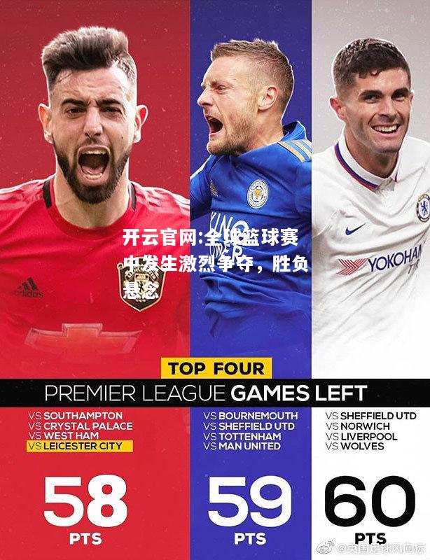 开云官网:全球篮球赛中发生激烈争夺，胜负悬念