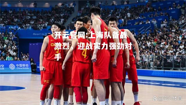 开云官网:上海队备战激烈，迎战实力强劲对手