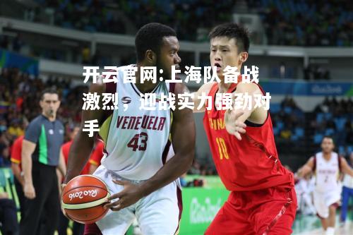 开云官网:上海队备战激烈，迎战实力强劲对手