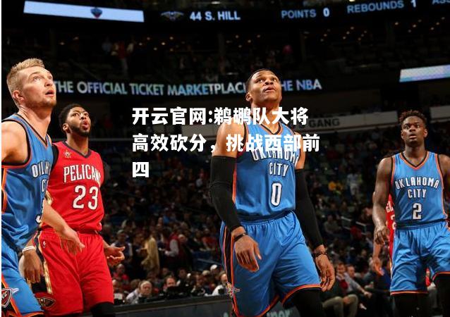 开云官网:鹈鹕队大将高效砍分，挑战西部前四