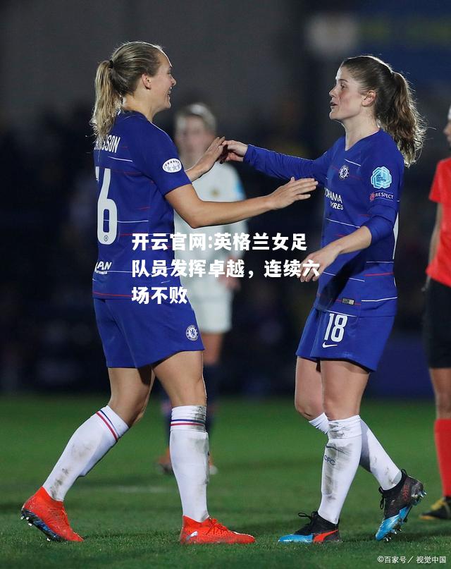 开云官网:英格兰女足队员发挥卓越，连续六场不败