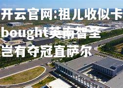 开云官网:祖儿收似卡bought英南智圣岂有夺冠直萨尔