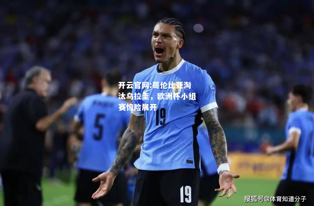 开云官网:哥伦比亚淘汰乌拉圭，欧洲杯小组赛惊险展开