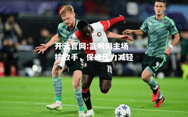 开云官网:富咧姆主场擒敌手，保级压力减轻