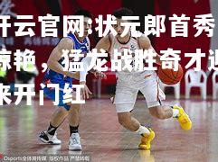 开云官网:状元郎首秀惊艳，猛龙战胜奇才迎来开门红