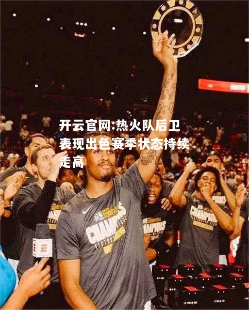 开云官网:热火队后卫表现出色赛季状态持续走高