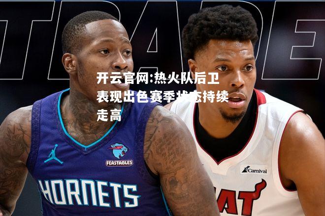 开云官网:热火队后卫表现出色赛季状态持续走高