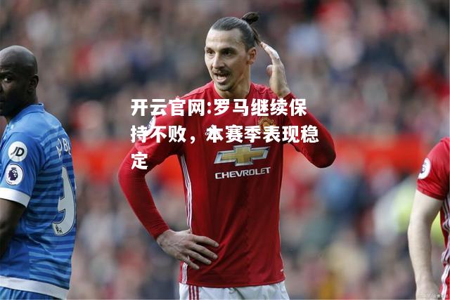 开云官网:罗马继续保持不败，本赛季表现稳定