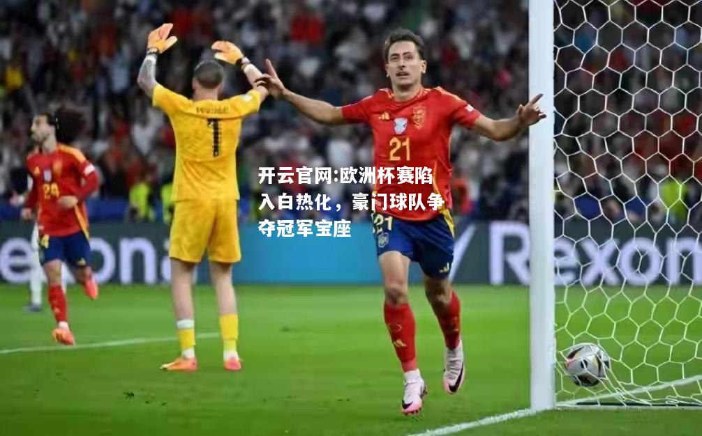 开云官网:欧洲杯赛陷入白热化，豪门球队争夺冠军宝座