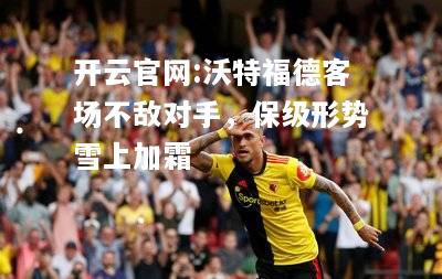 开云官网:沃特福德客场不敌对手，保级形势雪上加霜