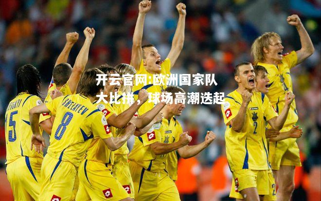开云官网:欧洲国家队大比拼，球场高潮迭起