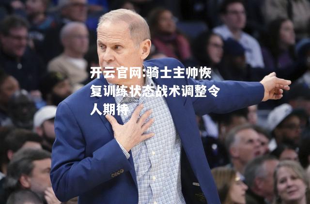 开云官网:骑士主帅恢复训练状态战术调整令人期待
