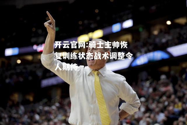 开云官网:骑士主帅恢复训练状态战术调整令人期待