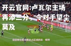 开云官网:卢瓦尔主场再添三分，令对手望尘莫及