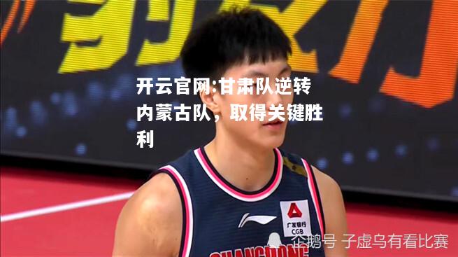 开云官网:甘肃队逆转内蒙古队，取得关键胜利