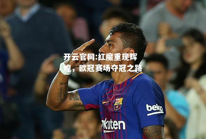 开云官网:红魔重现辉煌，欧冠赛场夺冠之路