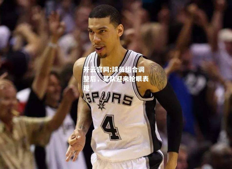 开云官网:球员组合调整后，某队迎来抢眼表现