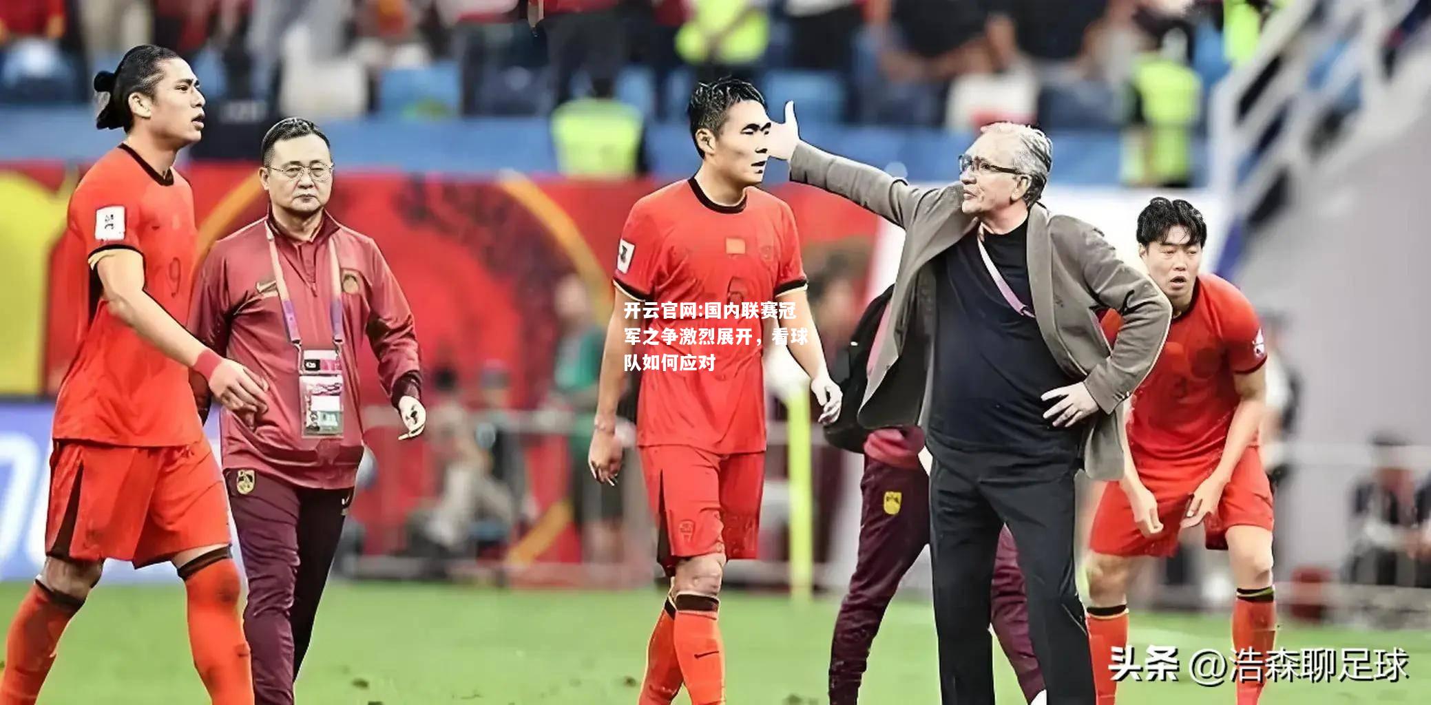 开云官网:国内联赛冠军之争激烈展开，看球队如何应对