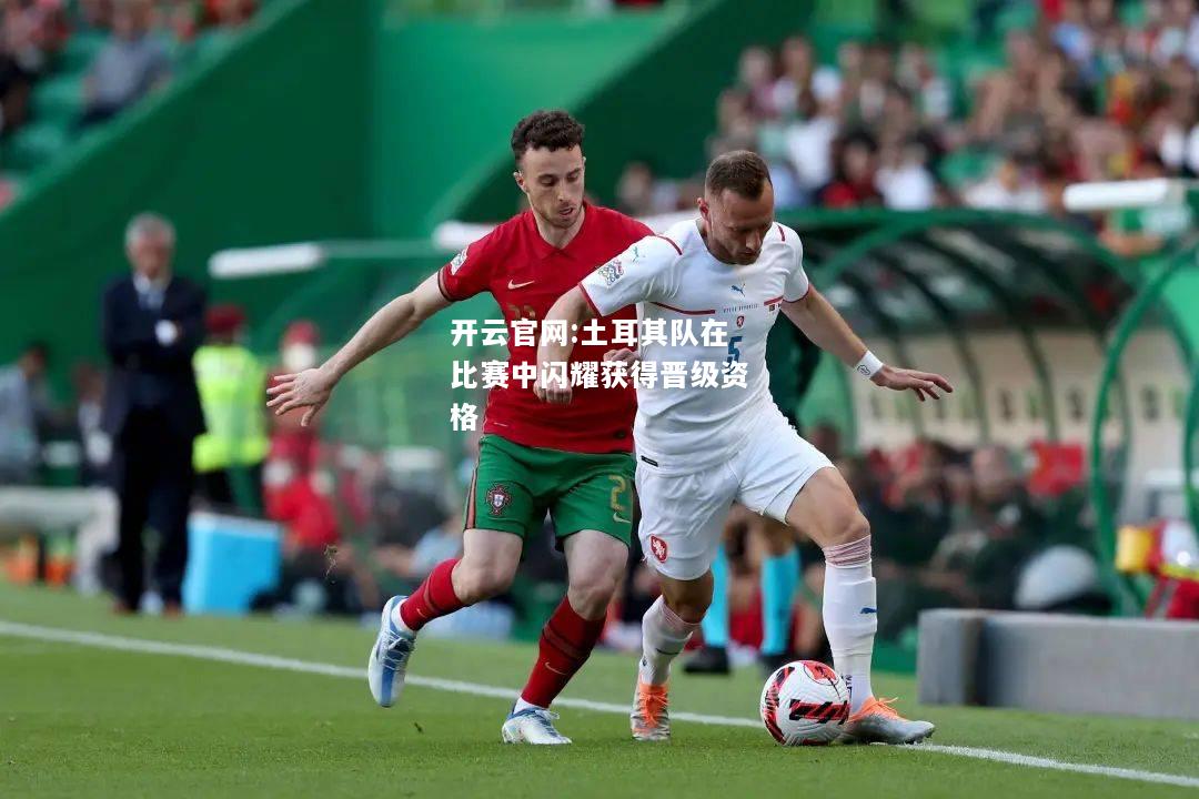 开云官网:土耳其队在比赛中闪耀获得晋级资格