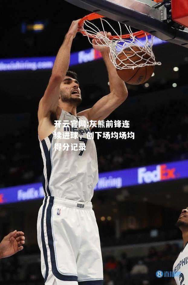 开云官网:灰熊前锋连续进球，创下场均场均得分记录