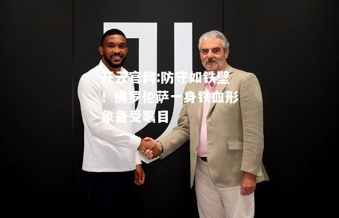 开云官网:防守如铁壁！佛罗伦萨一身铁血形象备受瞩目