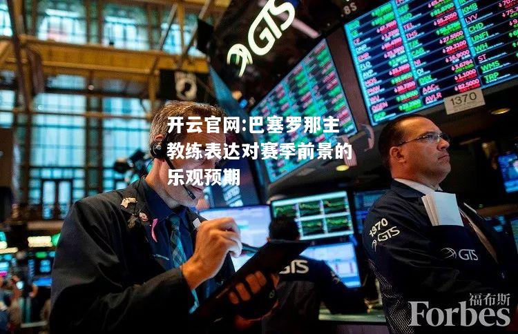 开云官网:巴塞罗那主教练表达对赛季前景的乐观预期