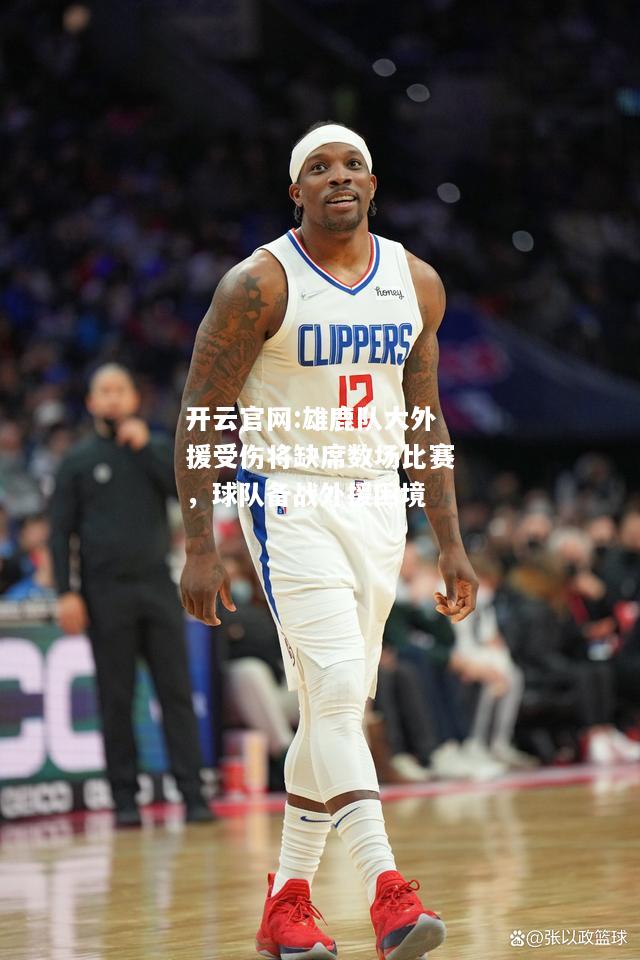 开云官网:雄鹿队大外援受伤将缺席数场比赛，球队备战外援困境
