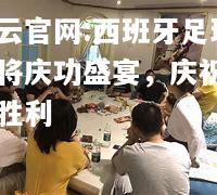 开云官网:西班牙足球女将庆功盛宴，庆祝团队胜利
