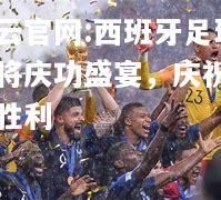 开云官网:西班牙足球女将庆功盛宴，庆祝团队胜利