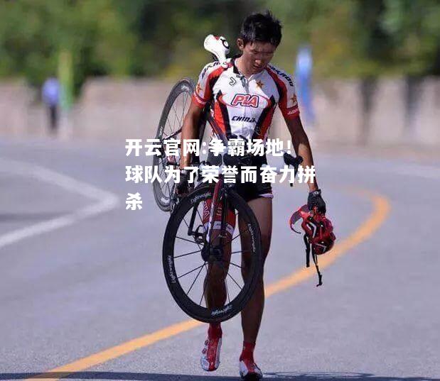 开云官网:争霸场地！球队为了荣誉而奋力拼杀