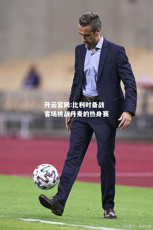 开云官网:比利时备战客场挑战丹麦的热身赛