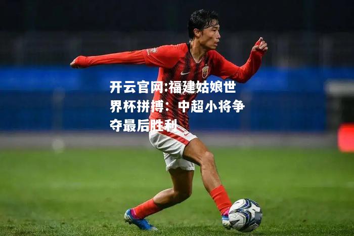 开云官网:福建姑娘世界杯拼搏：中超小将争夺最后胜利