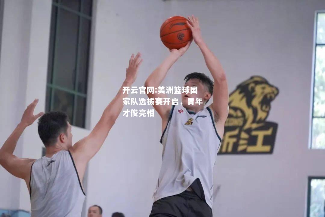 开云官网:美洲篮球国家队选拔赛开启，青年才俊亮相