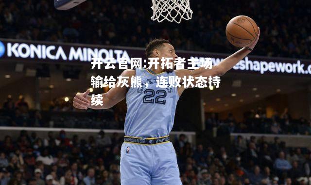 开云官网:开拓者主场输给灰熊，连败状态持续