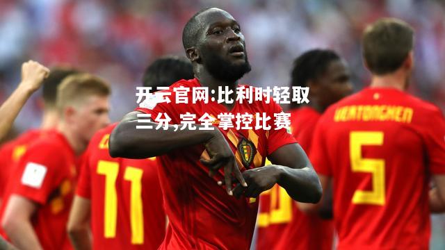 开云官网:比利时轻取三分,完全掌控比赛