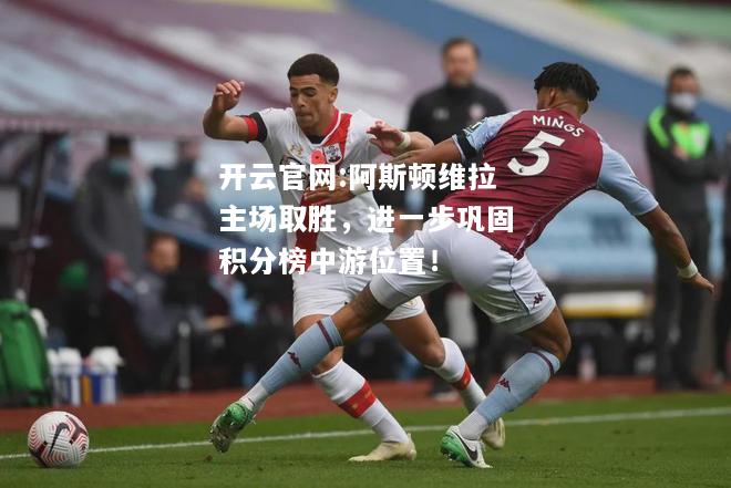 开云官网:阿斯顿维拉主场取胜，进一步巩固积分榜中游位置！