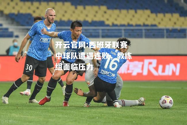 开云官网:西班牙联赛中球队遭遇连败，教练组面临压力