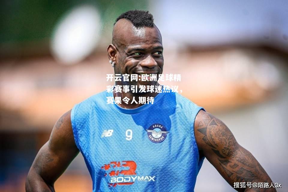 开云官网:欧洲足球精彩赛事引发球迷热议，赛果令人期待