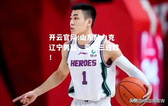 开云官网:山东队力克辽宁男篮，豪取三连胜！