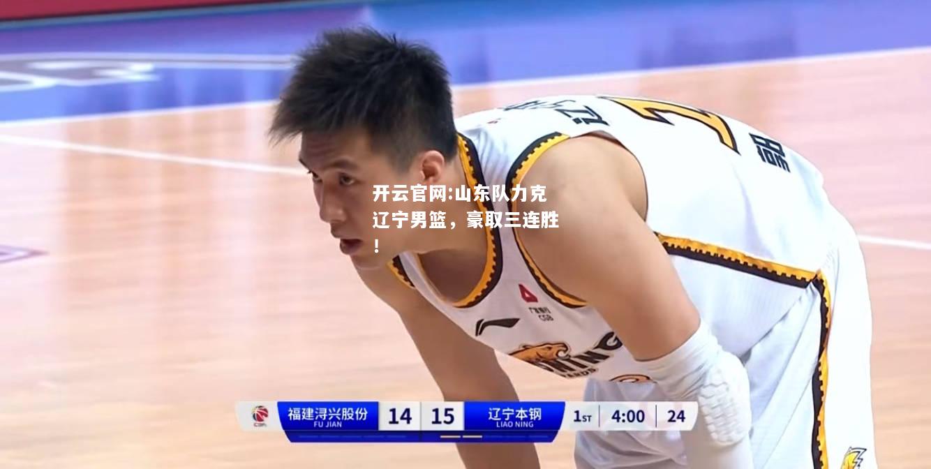 开云官网:山东队力克辽宁男篮，豪取三连胜！
