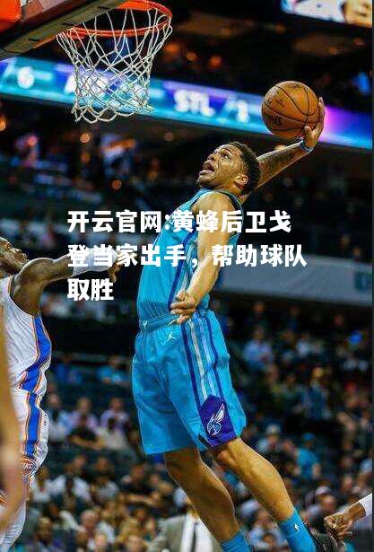开云官网:黄蜂后卫戈登当家出手，帮助球队取胜