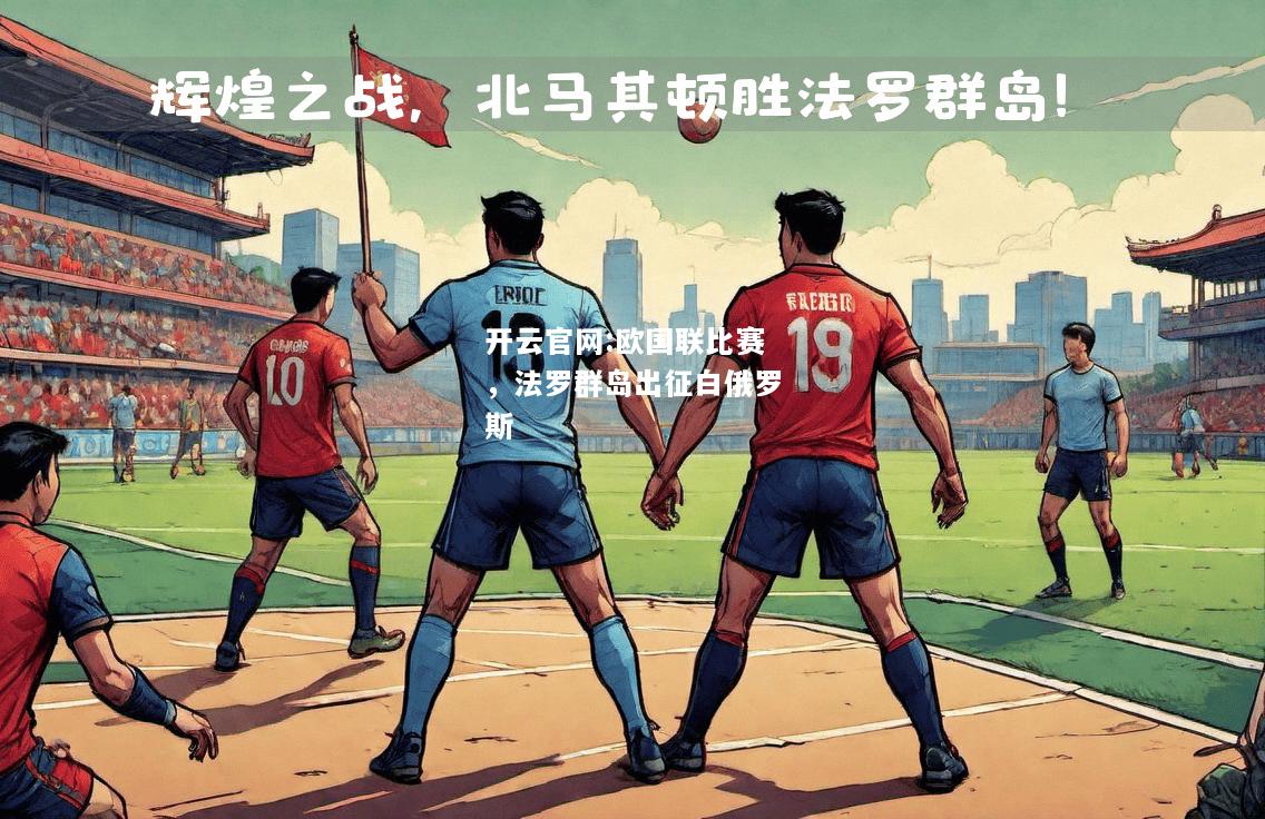 开云官网:欧国联比赛，法罗群岛出征白俄罗斯