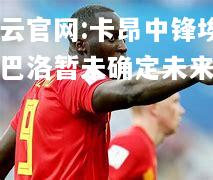 开云官网:卡昂中锋埃姆巴洛暂未确定未来去向