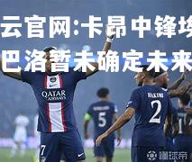 开云官网:卡昂中锋埃姆巴洛暂未确定未来去向