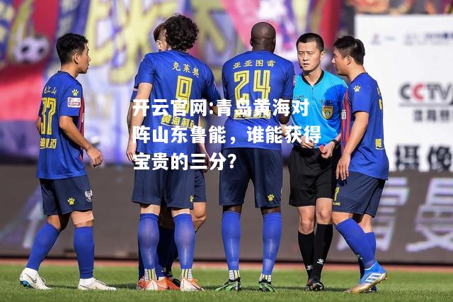 开云官网:青岛黄海对阵山东鲁能，谁能获得宝贵的三分？