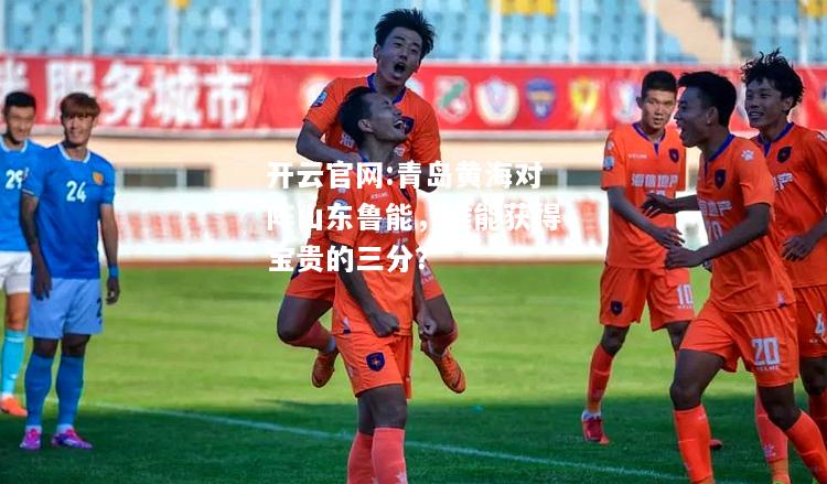 开云官网:青岛黄海对阵山东鲁能，谁能获得宝贵的三分？